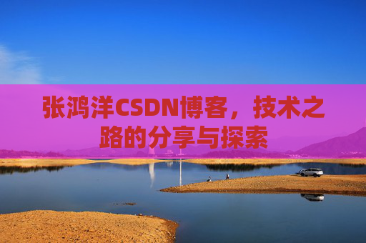 张鸿洋CSDN博客，技术之路的分享与探索