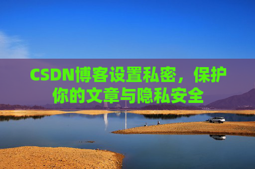 CSDN博客设置私密，保护你的文章与隐私安全